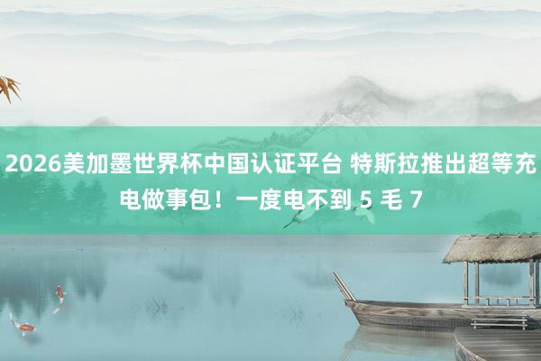 2026美加墨世界杯中国认证平台 特斯拉推出超等充电做事包！一度电不到 5 毛 7