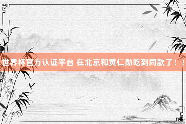 世界杯官方认证平台 在北京和黄仁勋吃到同款了！！