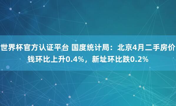 世界杯官方认证平台 国度统计局：北京4月二手房价钱环比上升0.4%，新址环比跌0.2%