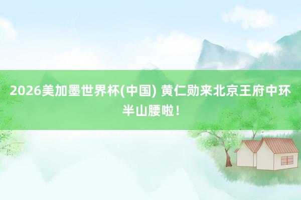 2026美加墨世界杯(中国) 黄仁勋来北京王府中环半山腰啦！
