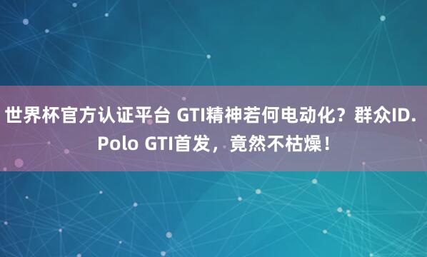 世界杯官方认证平台 GTI精神若何电动化？群众ID. Polo GTI首发，竟然不枯燥！
