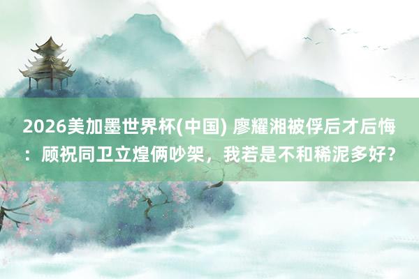 2026美加墨世界杯(中国) 廖耀湘被俘后才后悔：顾祝同卫立煌俩吵架，我若是不和稀泥多好？
