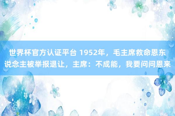 世界杯官方认证平台 1952年，毛主席救命恩东说念主被举报退让，主席：不成能，我要问问恩来