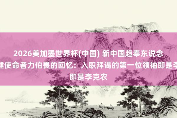 2026美加墨世界杯(中国) 新中国趋奉东说念主保健使命者力伯畏的回忆：入职拜谒的第一位领袖即是李克农