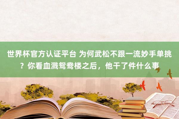 世界杯官方认证平台 为何武松不跟一流妙手单挑?你看血溅鸳鸯楼之后,他干了件什么事