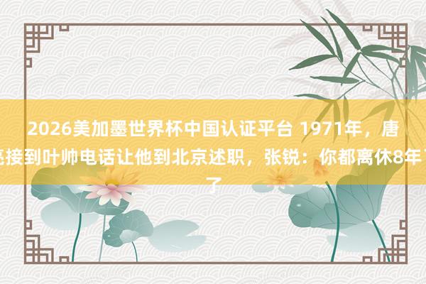 2026美加墨世界杯中国认证平台 1971年，唐亮接到叶帅电话让他到北京述职，张锐：你都离休8年了