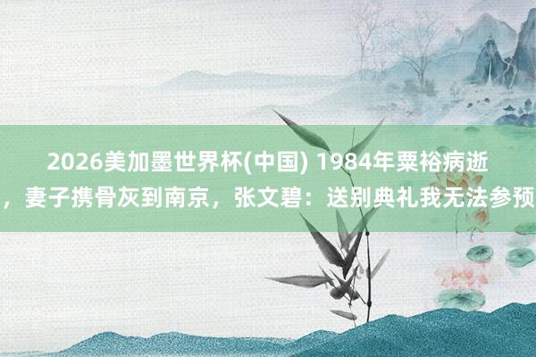 2026美加墨世界杯(中国) 1984年粟裕病逝,妻子携骨灰到南京,张文碧:送别典礼我无法参预