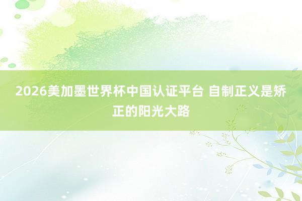 2026美加墨世界杯中国认证平台 自制正义是矫正的阳光大路