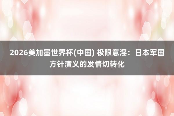 2026美加墨世界杯(中国) 极限意淫:日本军国方针演义的发情切转化