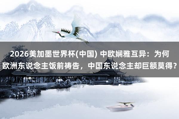 2026美加墨世界杯(中国) 中欧娴雅互异：为何欧洲东说念主饭前祷告，中国东说念主却巨额莫得？