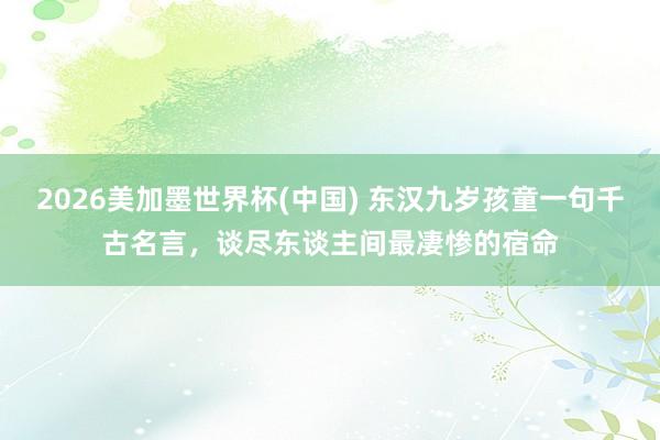 2026美加墨世界杯(中国) 东汉九岁孩童一句千古名言，谈尽东谈主间最凄惨的宿命