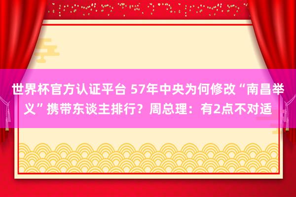 世界杯官方认证平台 57年中央为何修改“南昌举义”携带东谈主排行?周总理:有2点不对适