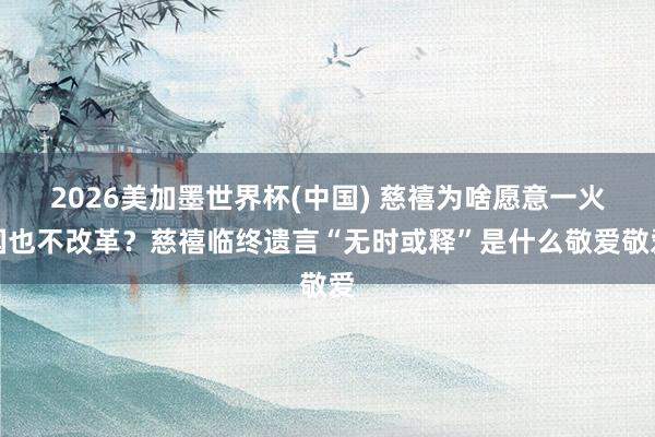 2026美加墨世界杯(中国) 慈禧为啥愿意一火国也不改革？慈禧临终遗言“无时或释”是什么敬爱敬爱