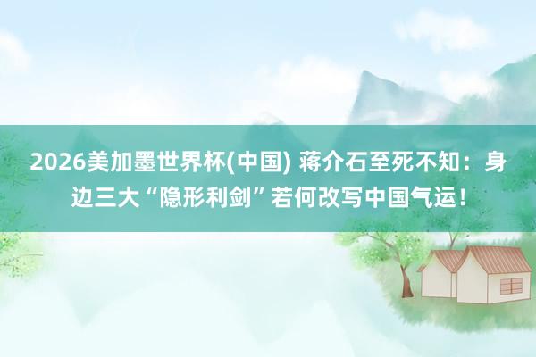 2026美加墨世界杯(中国) 蒋介石至死不知：身边三大“隐形利剑”若何改写中国气运！
