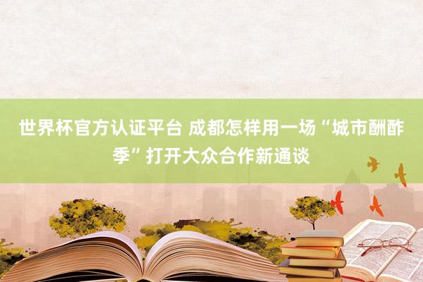 世界杯官方认证平台 成都怎样用一场“城市酬酢季”打开大众合作新通谈