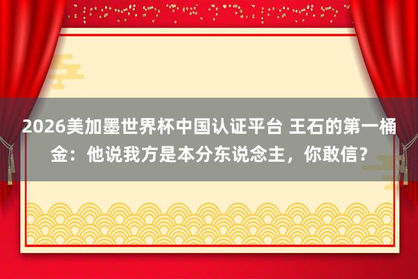 2026美加墨世界杯中国认证平台 王石的第一桶金：他说我方是本分东说念主，你敢信？