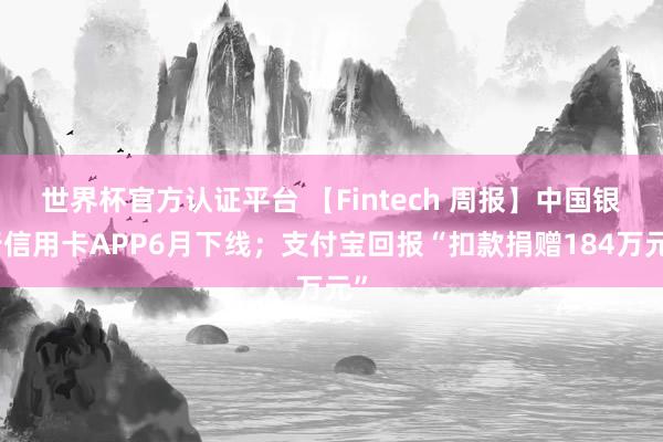 世界杯官方认证平台 【Fintech 周报】中国银行信用卡APP6月下线；支付宝回报“扣款捐赠184万元”