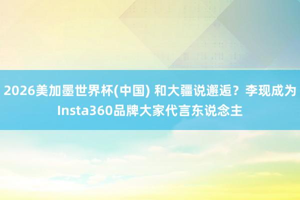2026美加墨世界杯(中国) 和大疆说邂逅?李现成为Insta360品牌大家代言东说念主