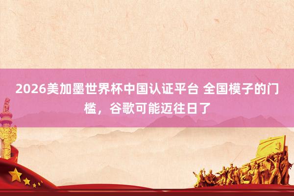 2026美加墨世界杯中国认证平台 全国模子的门槛,谷歌可能迈往日了