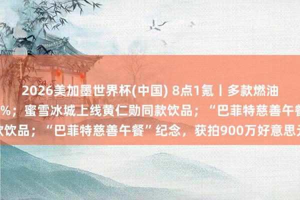 2026美加墨世界杯(中国) 8点1氪丨多款燃油车大降价,降幅最高近30%;蜜雪冰城上线黄仁勋同款饮品;“巴菲特慈善午餐”纪念,获拍900万好意思元