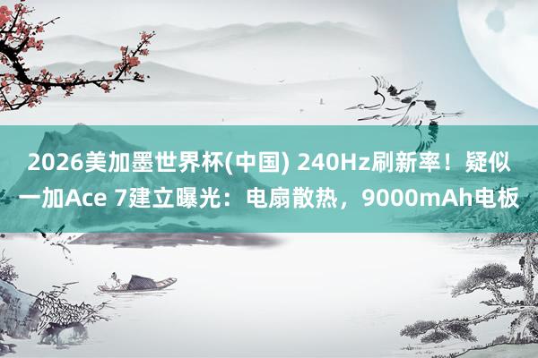 2026美加墨世界杯(中国) 240Hz刷新率!疑似一加Ace 7建立曝光:电扇散热,9000mAh电板
