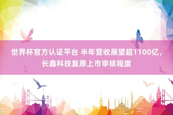 世界杯官方认证平台 半年营收展望超1100亿,长鑫科技复原上市审核程度