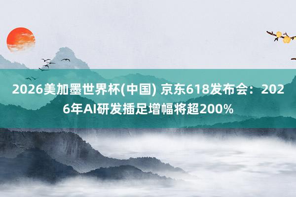 2026美加墨世界杯(中国) 京东618发布会：2026年AI研发插足增幅将超200%
