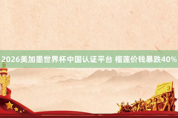 2026美加墨世界杯中国认证平台 榴莲价钱暴跌40%