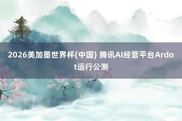 2026美加墨世界杯(中国) 腾讯AI经营平台Ardot运行公测