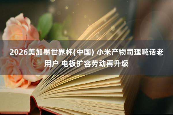 2026美加墨世界杯(中国) 小米产物司理喊话老用户 电板扩容劳动再升级