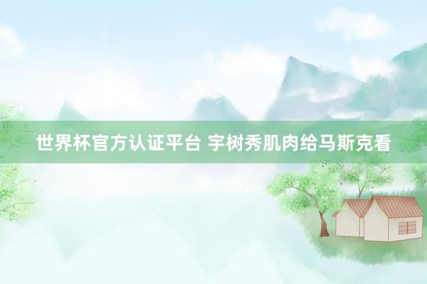 世界杯官方认证平台 宇树秀肌肉给马斯克看