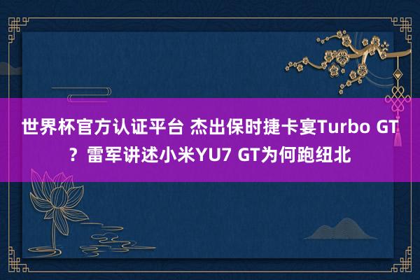 世界杯官方认证平台 杰出保时捷卡宴Turbo GT?雷军讲述小米YU7 GT为何跑纽北