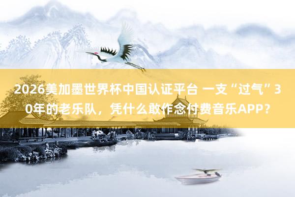 2026美加墨世界杯中国认证平台 一支“过气”30年的老乐队,凭什么敢作念付费音乐APP?