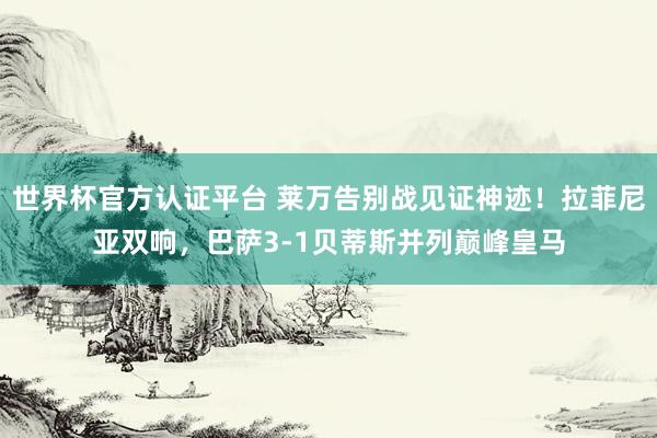 世界杯官方认证平台 莱万告别战见证神迹!拉菲尼亚双响,巴萨3-1贝蒂斯并列巅峰皇马