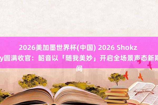 2026美加墨世界杯(中国) 2026 Shokz Day圆满收官：韶音以「随我美妙」开启全场景声态新期间