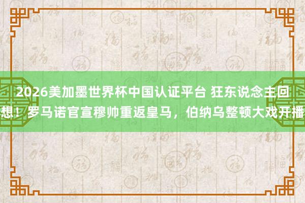 2026美加墨世界杯中国认证平台 狂东说念主回想！罗马诺官宣穆帅重返皇马，伯纳乌整顿大戏开播