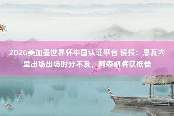 2026美加墨世界杯中国认证平台 镜报：恩瓦内里出场出场时分不及，阿森纳将获抵偿