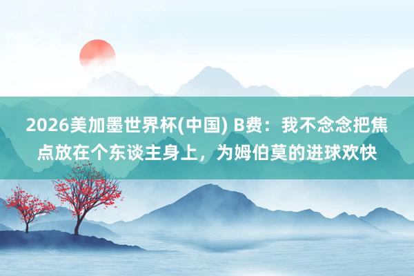 2026美加墨世界杯(中国) B费:我不念念把焦点放在个东谈主身上,为姆伯莫的进球欢快