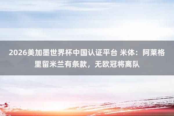 2026美加墨世界杯中国认证平台 米体：阿莱格里留米兰有条款，无欧冠将离队