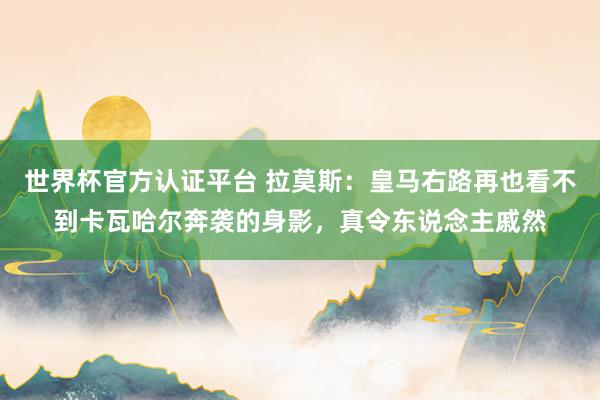 世界杯官方认证平台 拉莫斯：皇马右路再也看不到卡瓦哈尔奔袭的身影，真令东说念主戚然