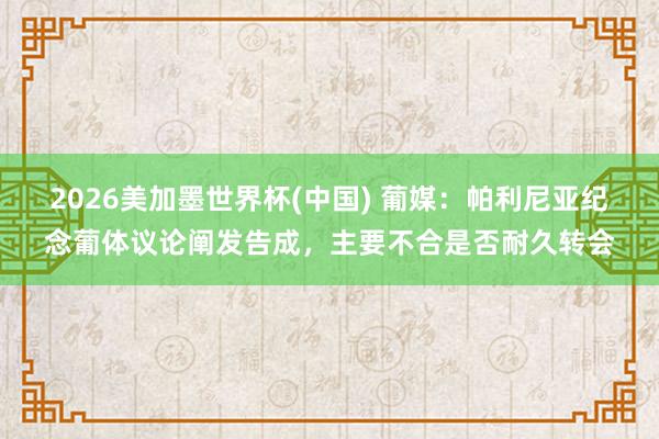 2026美加墨世界杯(中国) 葡媒：帕利尼亚纪念葡体议论阐发告成，主要不合是否耐久转会