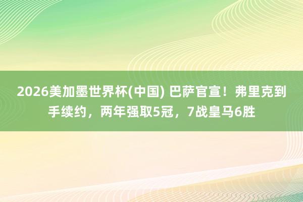 2026美加墨世界杯(中国) 巴萨官宣!弗里克到手续约,两年强取5冠,7战皇马6胜