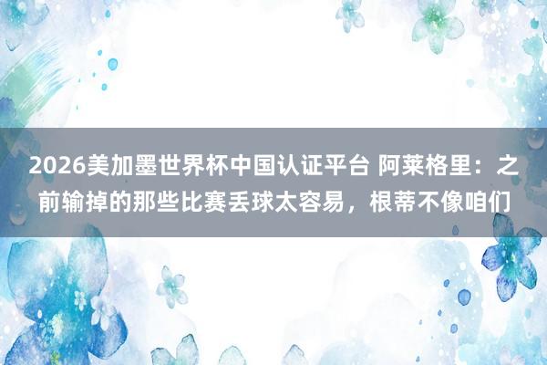 2026美加墨世界杯中国认证平台 阿莱格里：之前输掉的那些比赛丢球太容易，根蒂不像咱们
