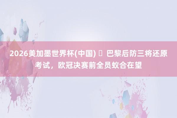 2026美加墨世界杯(中国) ​巴黎后防三将还原考试，欧冠决赛前全员蚁合在望