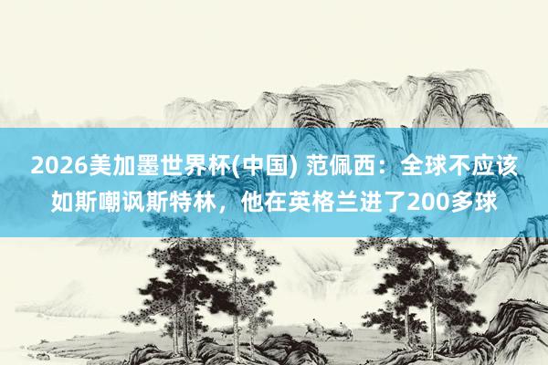 2026美加墨世界杯(中国) 范佩西:全球不应该如斯嘲讽斯特林,他在英格兰进了200多球
