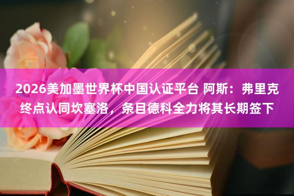 2026美加墨世界杯中国认证平台 阿斯：弗里克终点认同坎塞洛，条目德科全力将其长期签下