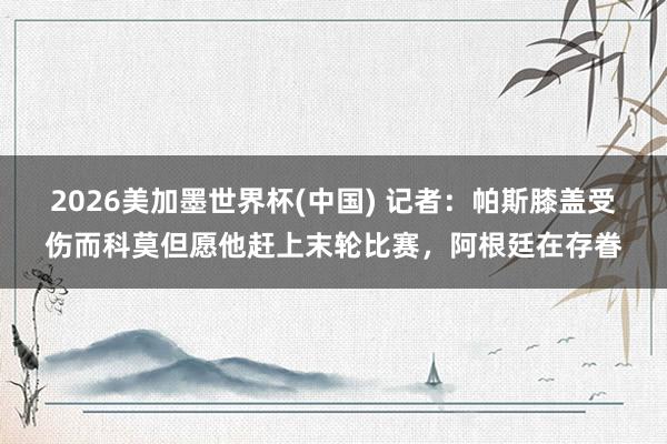 2026美加墨世界杯(中国) 记者：帕斯膝盖受伤而科莫但愿他赶上末轮比赛，阿根廷在存眷