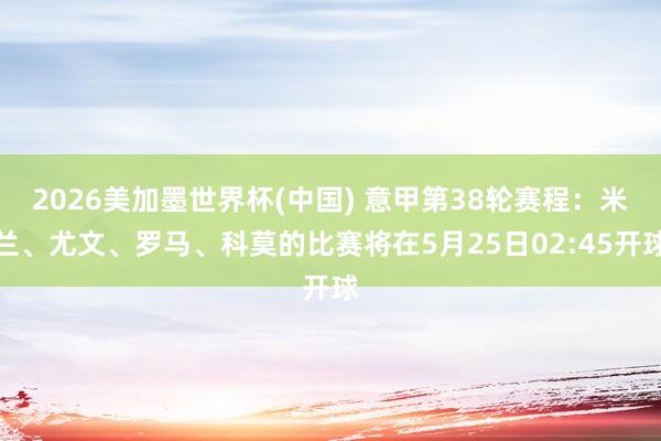 2026美加墨世界杯(中国) 意甲第38轮赛程:米兰、尤文、罗马、科莫的比赛将在5月25日02:45开球