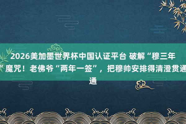 2026美加墨世界杯中国认证平台 破解“穆三年”魔咒!老佛爷“两年一签”,把穆帅安排得清澄贯通