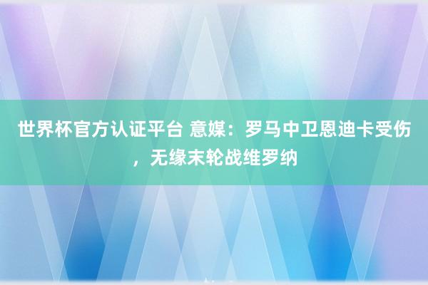 世界杯官方认证平台 意媒：罗马中卫恩迪卡受伤，无缘末轮战维罗纳